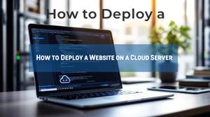 How to Deploy a Website on a Cloud Server: Step-by-Step Guide